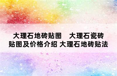 大理石地砖贴图    大理石瓷砖贴图及价格介绍 大理石地砖贴法